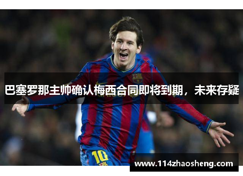 巴塞罗那主帅确认梅西合同即将到期，未来存疑