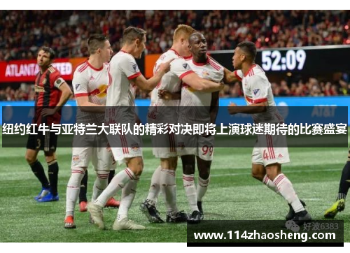 纽约红牛与亚特兰大联队的精彩对决即将上演球迷期待的比赛盛宴
