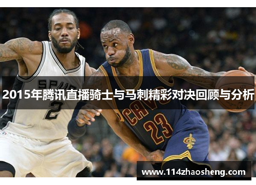 2015年腾讯直播骑士与马刺精彩对决回顾与分析