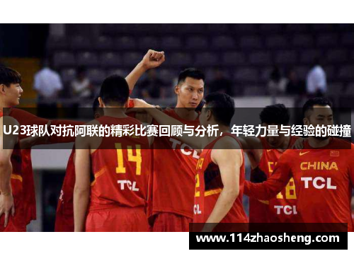U23球队对抗阿联的精彩比赛回顾与分析，年轻力量与经验的碰撞