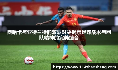 奥哈卡与亚特兰特的激烈对决揭示足球战术与团队精神的完美结合
