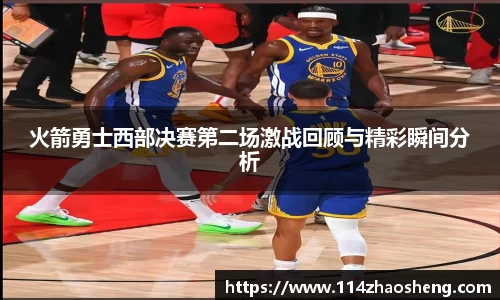 火箭勇士西部决赛第二场激战回顾与精彩瞬间分析