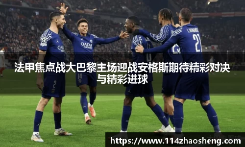 法甲焦点战大巴黎主场迎战安格斯期待精彩对决与精彩进球