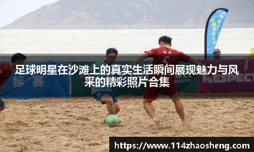 足球明星在沙滩上的真实生活瞬间展现魅力与风采的精彩照片合集
