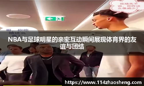 NBA与足球明星的亲密互动瞬间展现体育界的友谊与团结