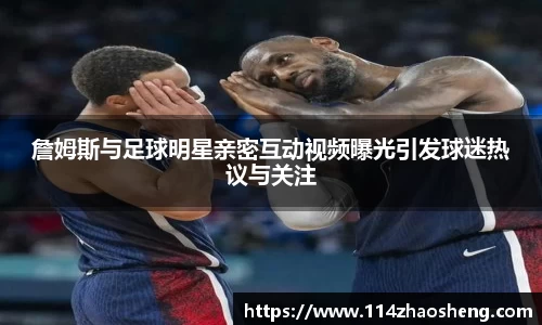 詹姆斯与足球明星亲密互动视频曝光引发球迷热议与关注