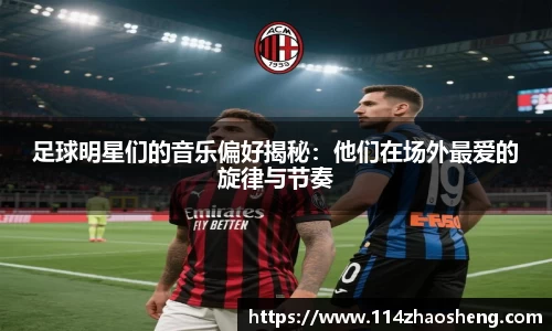 足球明星们的音乐偏好揭秘：他们在场外最爱的旋律与节奏