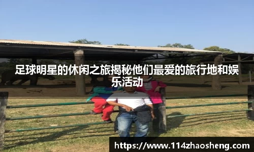 足球明星的休闲之旅揭秘他们最爱的旅行地和娱乐活动